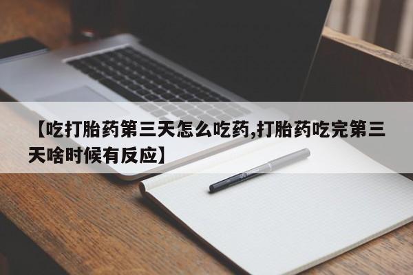 打胎药购买联系【吃打胎药第三天怎么吃药,打胎药吃完第三天啥时候有反应】