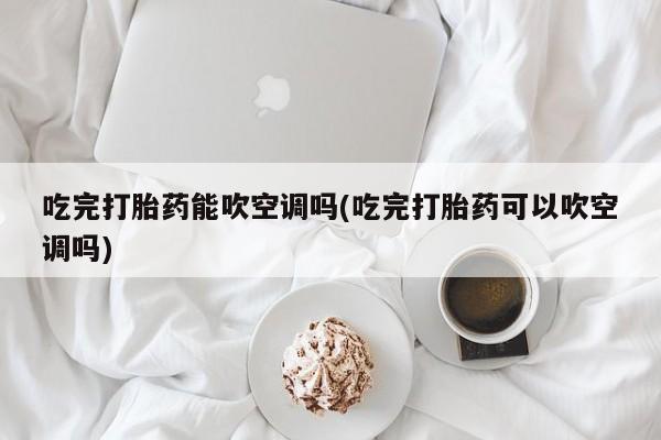 打胎药购买联系吃完打胎药能吹空调吗(吃完打胎药可以吹空调吗)