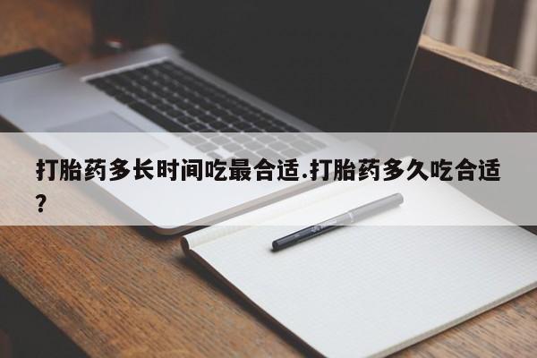 打胎药购买联系打胎药多长时间吃最合适.打胎药多久吃合适？