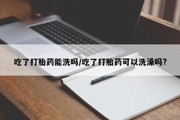 打胎药购买联系吃了打胎药能洗吗/吃了打胎药可以洗澡吗?