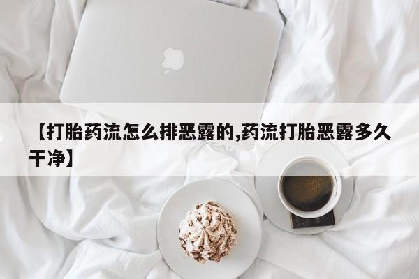 打胎药购买联系【打胎药流怎么排恶露的,药流打胎恶露多久干净】