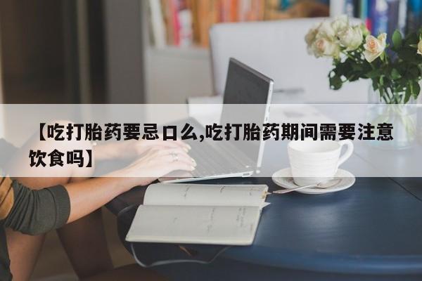 打胎药购买联系【吃打胎药要忌口么,吃打胎药期间需要注意饮食吗】