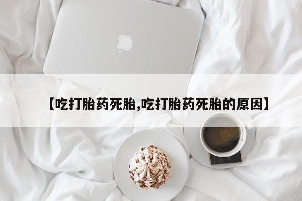 打胎药购买联系【吃打胎药死胎,吃打胎药死胎的原因】
