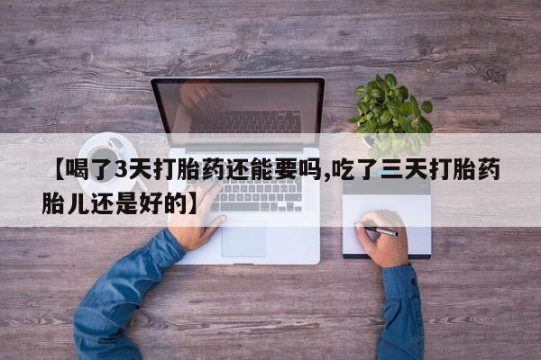 打胎药购买联系【喝了3天打胎药还能要吗,吃了三天打胎药胎儿还是好的】