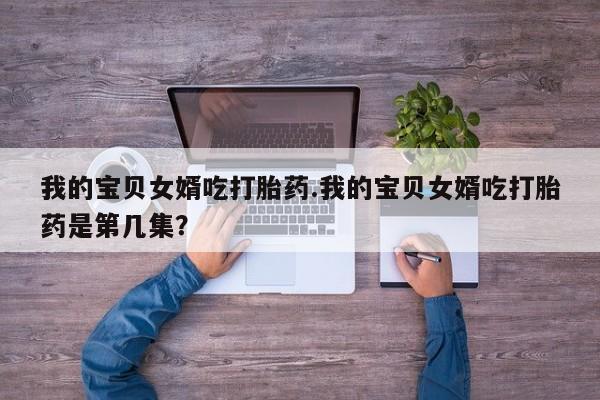 打胎药购买联系我的宝贝女婿吃打胎药.我的宝贝女婿吃打胎药是第几集？