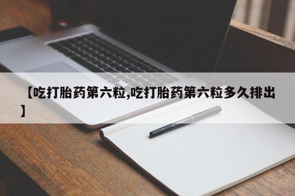 打胎药购买联系【吃打胎药第六粒,吃打胎药第六粒多久排出】