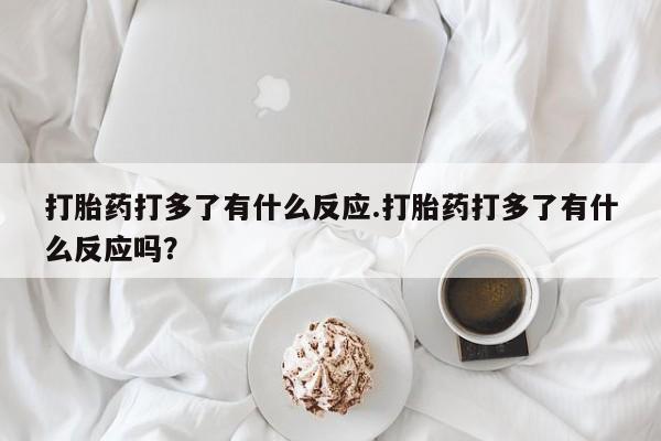 打胎药购买联系打胎药打多了有什么反应.打胎药打多了有什么反应吗？