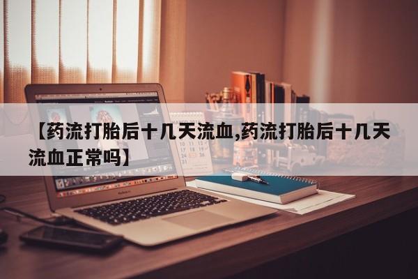 打胎药购买联系【药流打胎后十几天流血,药流打胎后十几天流血正常吗】