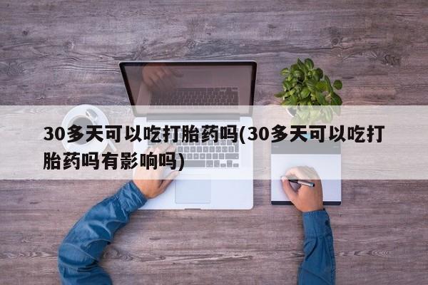 打胎药购买联系30多天可以吃打胎药吗(30多天可以吃打胎药吗有影响吗)