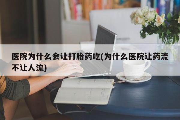 打胎药购买联系医院为什么会让打胎药吃(为什么医院让药流不让人流)