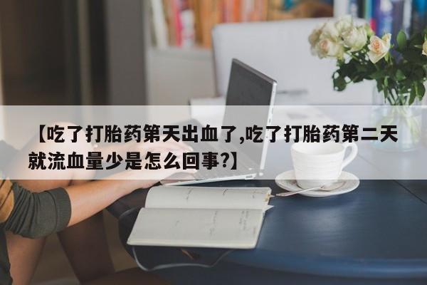 打胎药购买联系【吃了打胎药第天出血了,吃了打胎药第二天就流血量少是怎么回事?】