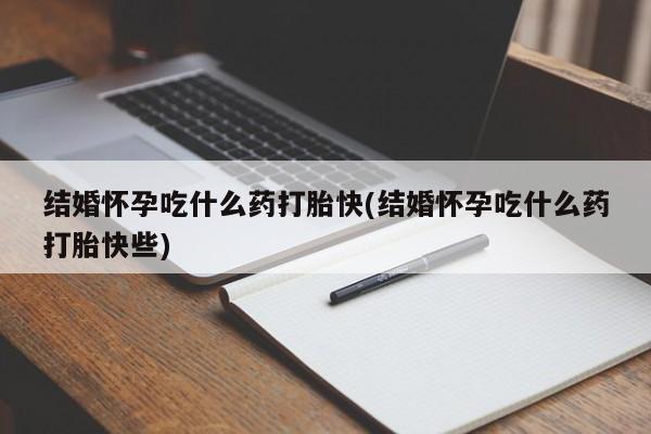 打胎药购买联系结婚怀孕吃什么药打胎快(结婚怀孕吃什么药打胎快些)