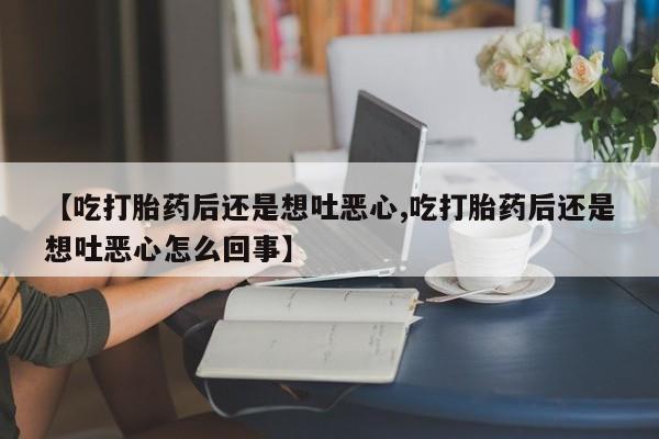 打胎药购买联系【吃打胎药后还是想吐恶心,吃打胎药后还是想吐恶心怎么回事】