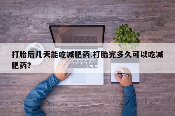 打胎药购买联系打胎后几天能吃减肥药.打胎完多久可以吃减肥药？