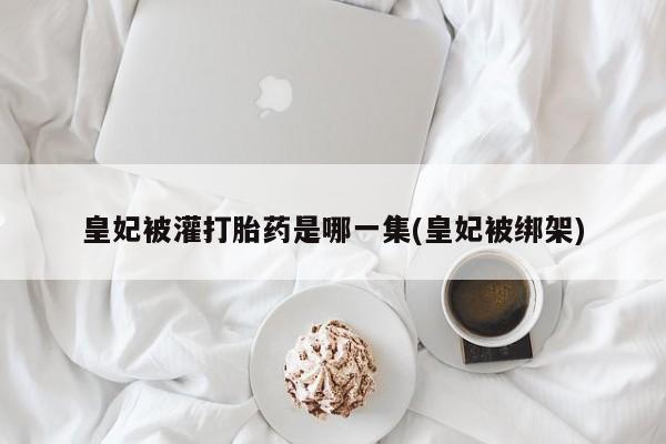 打胎药购买联系皇妃被灌打胎药是哪一集(皇妃被绑架)