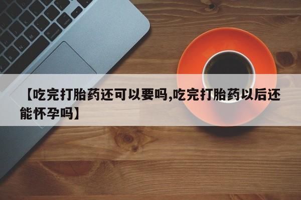 打胎药购买联系【吃完打胎药还可以要吗,吃完打胎药以后还能怀孕吗】