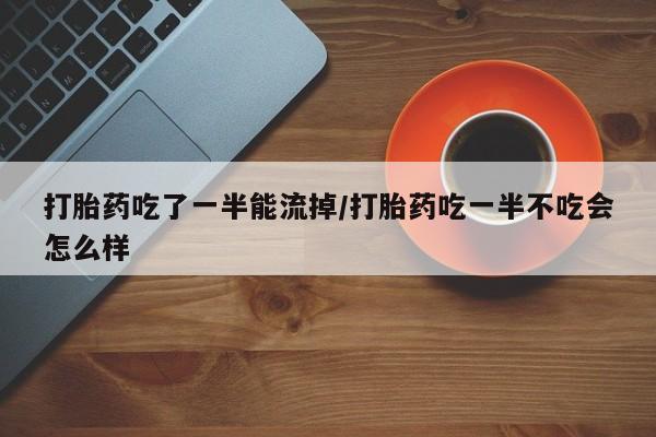 打胎药购买联系打胎药吃了一半能流掉/打胎药吃一半不吃会怎么样