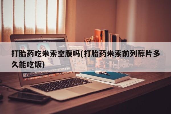 打胎药购买联系打胎药吃米索空腹吗(打胎药米索前列醇片多久能吃饭)