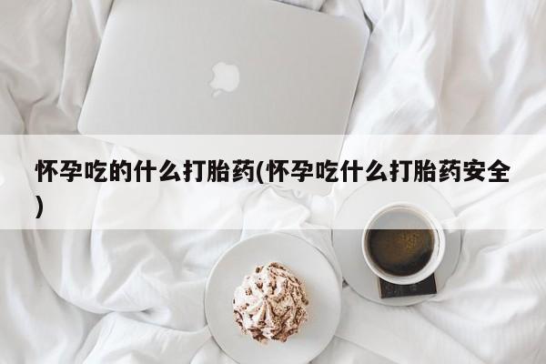 打胎药购买联系怀孕吃的什么打胎药(怀孕吃什么打胎药安全)