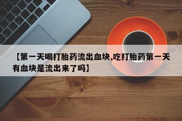 打胎药购买联系【第一天喝打胎药流出血块,吃打胎药第一天有血块是流出来了吗】