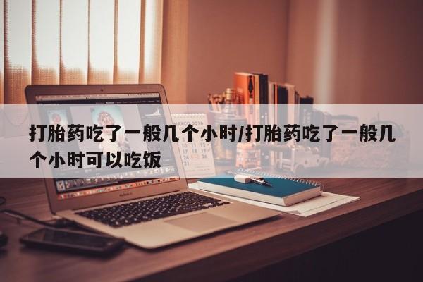 打胎药购买联系打胎药吃了一般几个小时/打胎药吃了一般几个小时可以吃饭