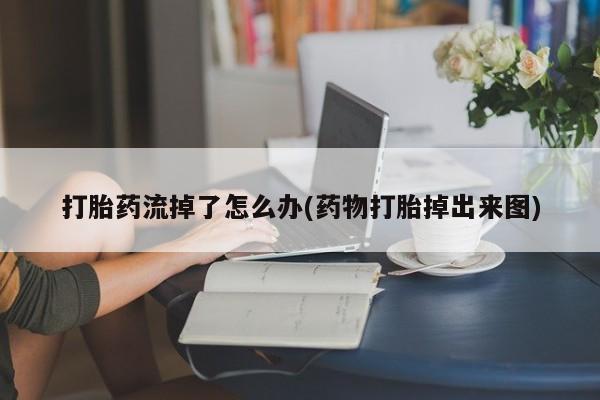 打胎药购买联系打胎药流掉了怎么办(药物打胎掉出来图)