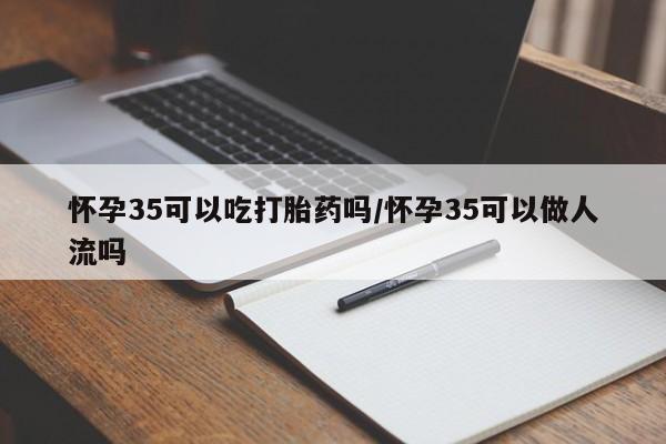 打胎药购买联系怀孕35可以吃打胎药吗/怀孕35可以做人流吗