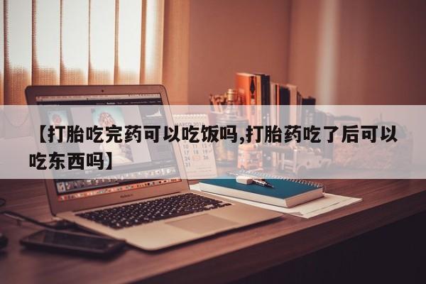 打胎药购买联系【打胎吃完药可以吃饭吗,打胎药吃了后可以吃东西吗】