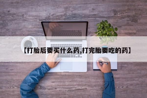 打胎药购买联系【打胎后要买什么药,打完胎要吃的药】