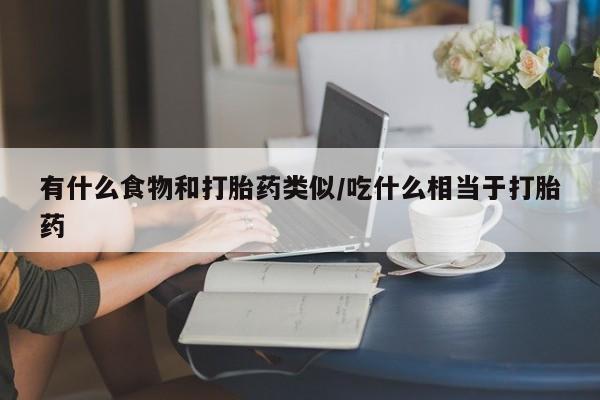 打胎药购买联系有什么食物和打胎药类似/吃什么相当于打胎药