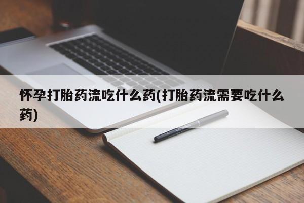 打胎药购买联系怀孕打胎药流吃什么药(打胎药流需要吃什么药)