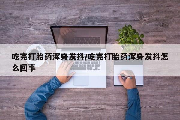 打胎药购买联系吃完打胎药浑身发抖/吃完打胎药浑身发抖怎么回事