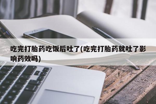 打胎药购买联系吃完打胎药吃饭后吐了(吃完打胎药就吐了影响药效吗)