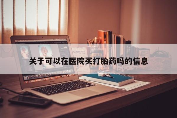 打胎药购买联系关于可以在医院买打胎药吗的信息