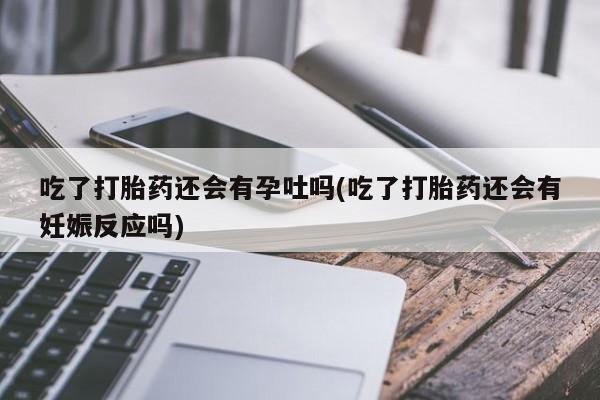 打胎药购买联系吃了打胎药还会有孕吐吗(吃了打胎药还会有妊娠反应吗)