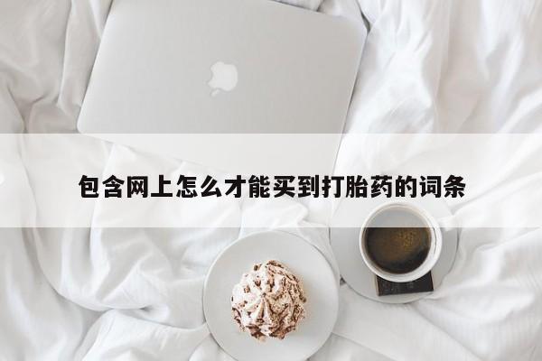 打胎药购买联系包含网上怎么才能买到打胎药的词条
