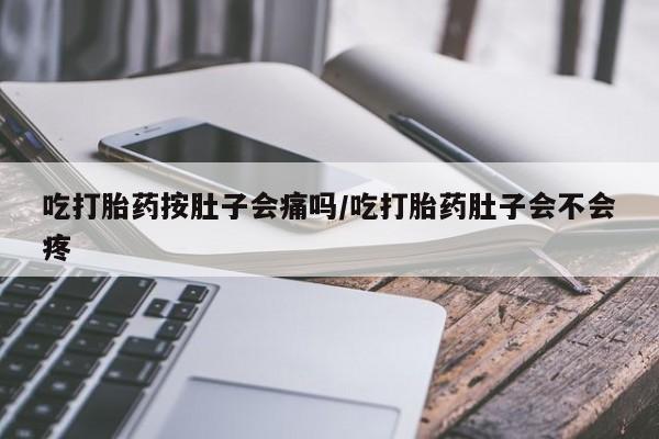 打胎药购买联系吃打胎药按肚子会痛吗/吃打胎药肚子会不会疼