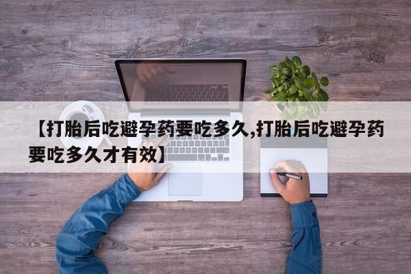 打胎药购买联系【打胎后吃避孕药要吃多久,打胎后吃避孕药要吃多久才有效】