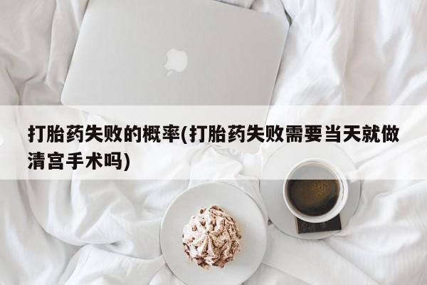 打胎药购买联系打胎药失败的概率(打胎药失败需要当天就做清宫手术吗)