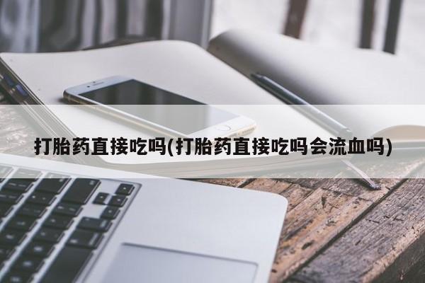 打胎药购买联系打胎药直接吃吗(打胎药直接吃吗会流血吗)