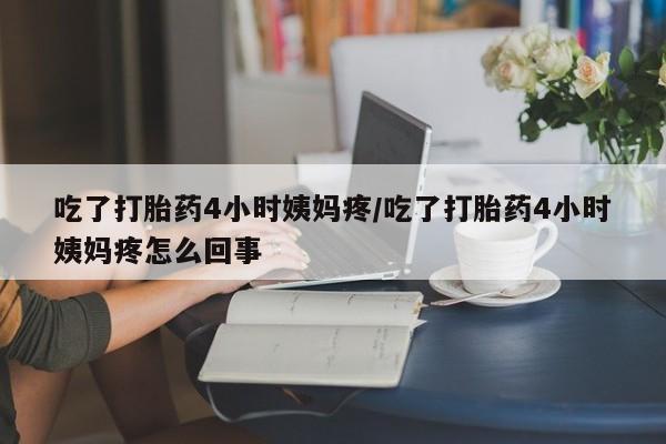 打胎药购买联系吃了打胎药4小时姨妈疼/吃了打胎药4小时姨妈疼怎么回事
