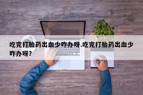 打胎药购买联系吃完打胎药出血少咋办呀.吃完打胎药出血少咋办呀？