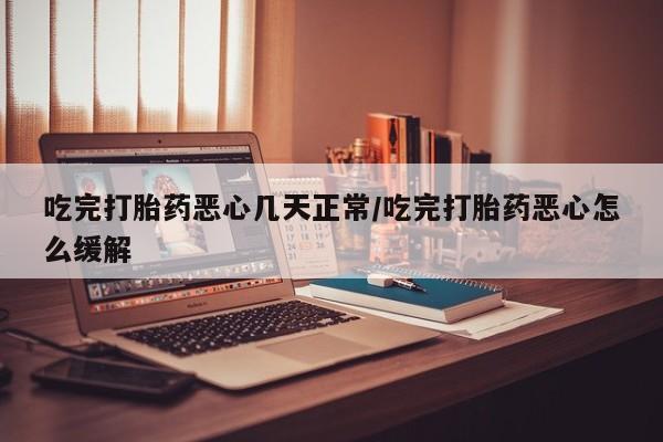 打胎药购买联系吃完打胎药恶心几天正常/吃完打胎药恶心怎么缓解