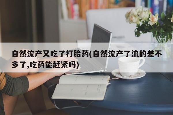 打胎药购买联系自然流产又吃了打胎药(自然流产了流的差不多了,吃药能赶紧吗)