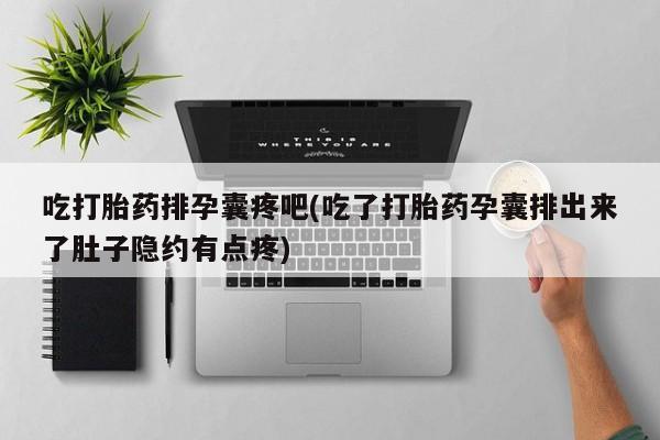打胎药购买联系吃打胎药排孕囊疼吧(吃了打胎药孕囊排出来了肚子隐约有点疼)