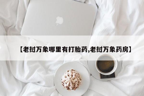 打胎药购买联系【老挝万象哪里有打胎药,老挝万象药房】