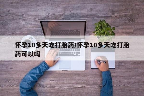 打胎药购买联系怀孕10多天吃打胎药/怀孕10多天吃打胎药可以吗