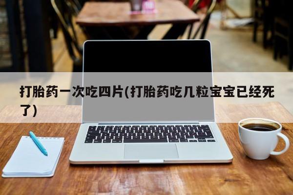 打胎药购买联系打胎药一次吃四片(打胎药吃几粒宝宝已经死了)