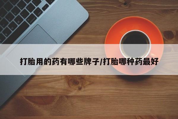 打胎药购买联系打胎用的药有哪些牌子/打胎哪种药最好