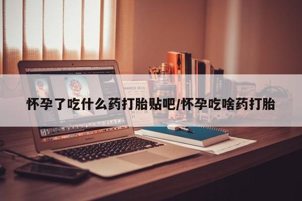 打胎药购买联系怀孕了吃什么药打胎贴吧/怀孕吃啥药打胎
